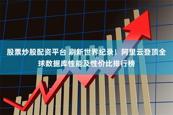 股票炒股配资平台 刷新世界纪录！阿里云登顶全球数据库性能及性价比排行榜