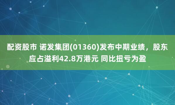 配资股市 诺发集团(01360)发布中期业绩，股东应占溢利42.8万港元 同比扭亏为盈