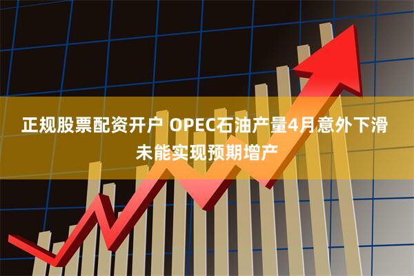 正规股票配资开户 OPEC石油产量4月意外下滑 未能实现预期增产