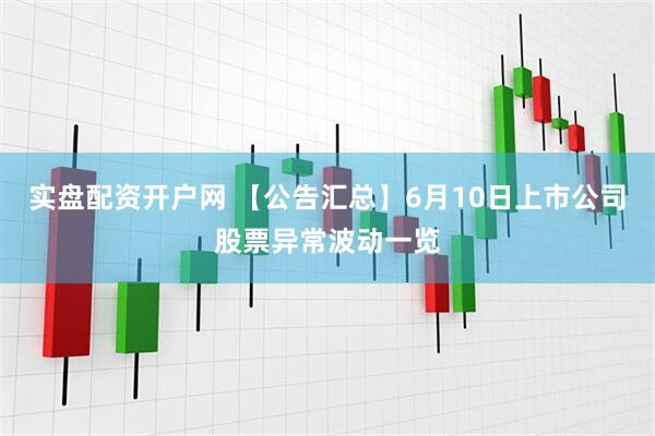 实盘配资开户网 【公告汇总】6月10日上市公司股票异常波动一览