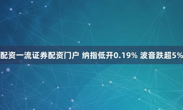 配资一流证券配资门户 纳指低开0.19% 波音跌超5%
