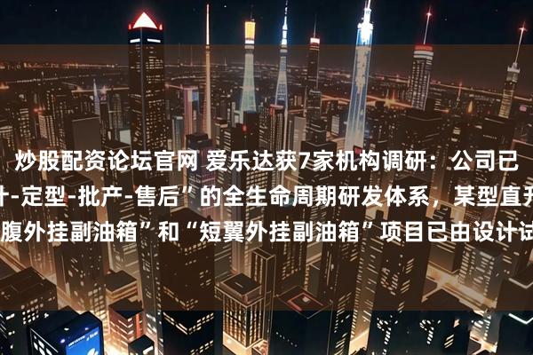 炒股配资论坛官网 爱乐达获7家机构调研：公司已逐步构建起“预研-设计-定型-批产-售后”的全生命周期研发体系，某型直升机“机腹外挂副油箱”和“短翼外挂副油箱”项目已由设计试制逐步转小批量生产（附调研问答）