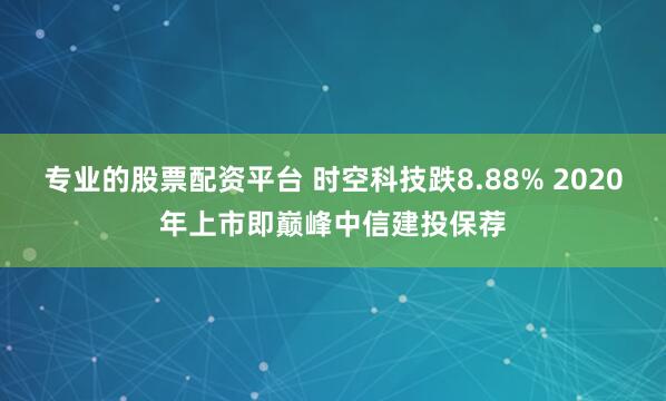 专业的股票配资平台 时空科技跌8.88% 2020年上市即巅峰中信建投保荐