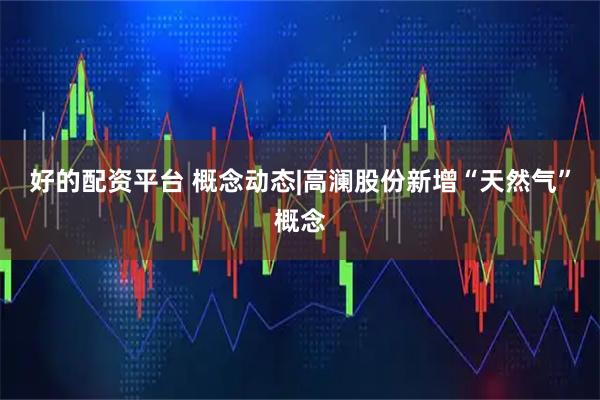 好的配资平台 概念动态|高澜股份新增“天然气”概念