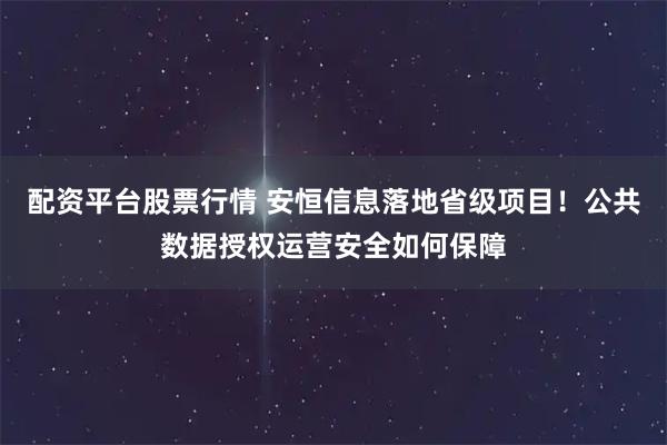 配资平台股票行情 安恒信息落地省级项目！公共数据授权运营安全如何保障
