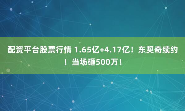 配资平台股票行情 1.65亿+4.17亿！东契奇续约！当场砸500万！
