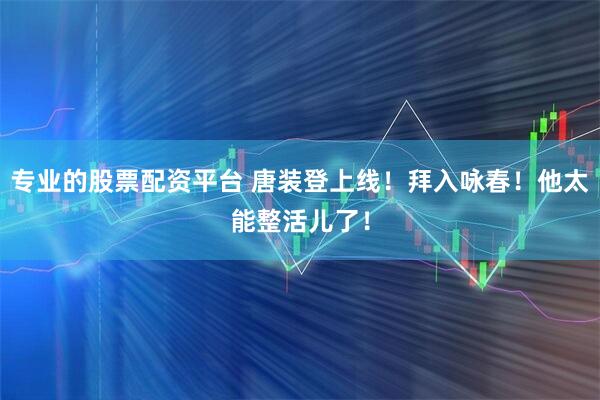 专业的股票配资平台 唐装登上线！拜入咏春！他太能整活儿了！