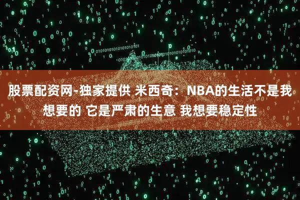 股票配资网-独家提供 米西奇：NBA的生活不是我想要的 它是严肃的生意 我想要稳定性