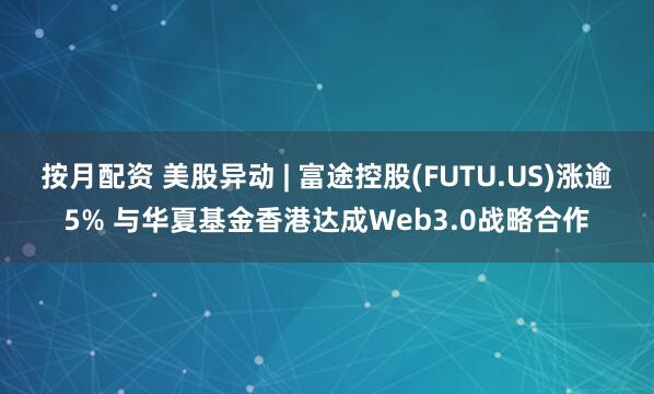 按月配资 美股异动 | 富途控股(FUTU.US)涨逾5% 与华夏基金香港达成Web3.0战略合作