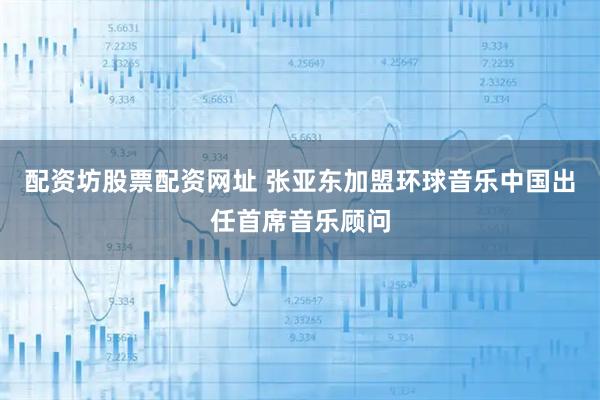 配资坊股票配资网址 张亚东加盟环球音乐中国出任首席音乐顾问
