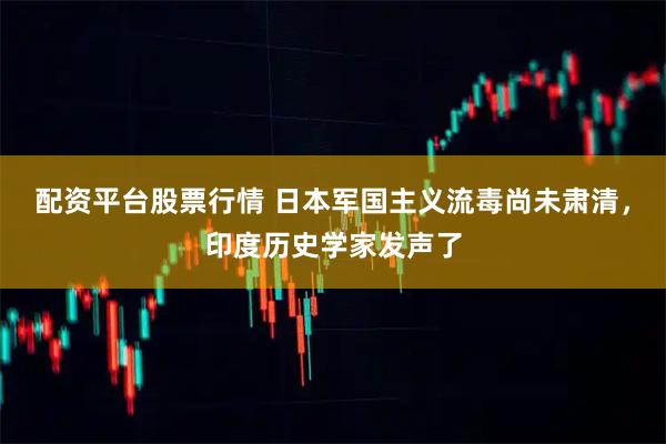 配资平台股票行情 日本军国主义流毒尚未肃清,印度历史学家发声了