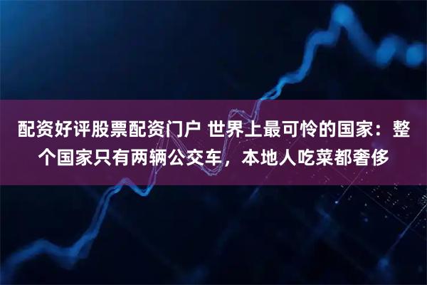 配资好评股票配资门户 世界上最可怜的国家：整个国家只有两辆公交车，本地人吃菜都奢侈